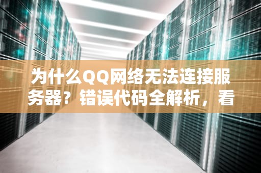 为什么QQ网络无法连接服务器？错误代码全解析，看完秒变网络大神！