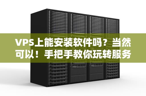 VPS上能安装软件吗？当然可以！手把手教你玩转服务器软件安装