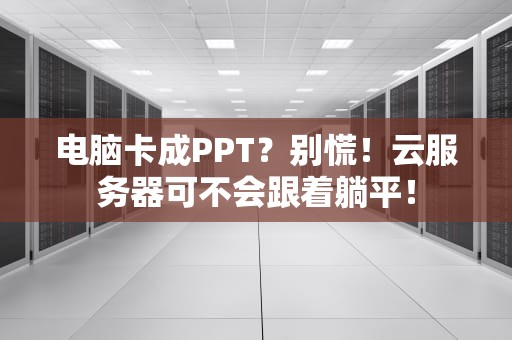 电脑卡成PPT？别慌！云服务器可不会跟着躺平！
