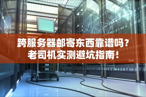 跨服务器邮寄东西靠谱吗？老司机实测避坑指南！