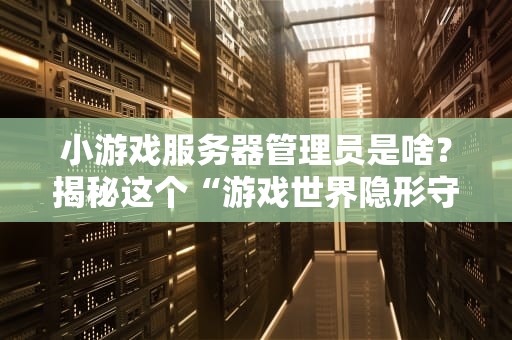 小游戏服务器管理员是啥？揭秘这个“游戏世界隐形守护者”的职业日常！