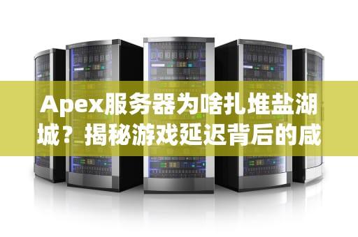 Apex服务器为啥扎堆盐湖城？揭秘游戏延迟背后的咸鱼翻身玄学