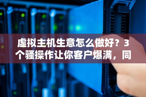 虚拟主机生意怎么做好？3个骚操作让你客户爆满，同行直呼内行！