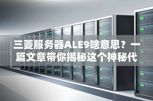 三菱服务器ALE9啥意思？一篇文章带你揭秘这个神秘代码！