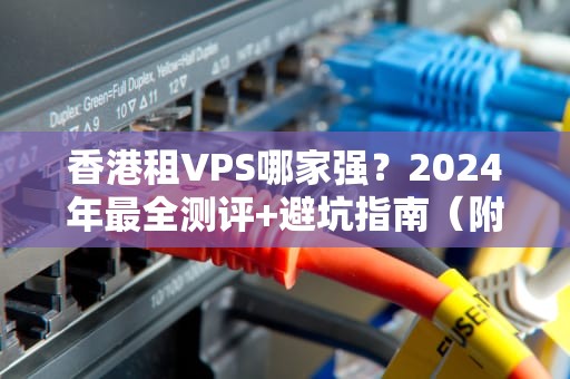 香港租VPS哪家强？2024年最全测评+避坑指南（附性能对比）