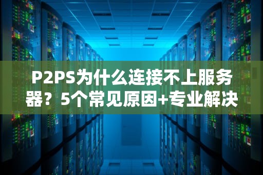 P2PS为什么连接不上服务器？5个常见原因+专业解决方案，一次搞定！