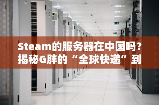 Steam的服务器在中国吗？揭秘G胖的“全球快递”到底靠不靠谱！