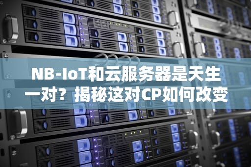 NB-IoT和云服务器是天生一对？揭秘这对CP如何改变物联网世界！