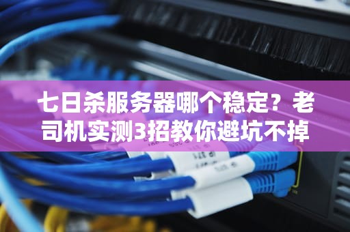 七日杀服务器哪个稳定？老司机实测3招教你避坑不掉线！