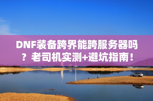 DNF装备跨界能跨服务器吗？老司机实测+避坑指南！