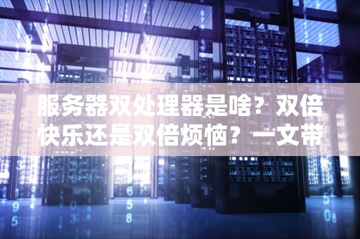 服务器双处理器是啥？双倍快乐还是双倍烦恼？一文带你搞懂！