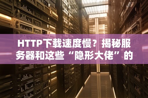 HTTP下载速度慢？揭秘服务器和这些“隐形大佬”的幕后关系！