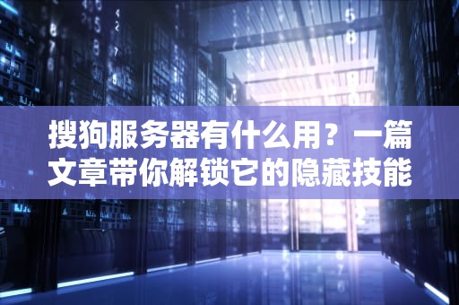 搜狗服务器有什么用？一篇文章带你解锁它的隐藏技能！