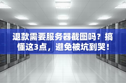 退款需要服务器截图吗？搞懂这3点，避免被坑到哭！