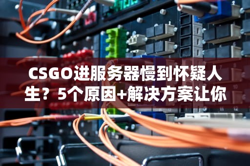 CSGO进服务器慢到怀疑人生？5个原因+解决方案让你秒进战场！