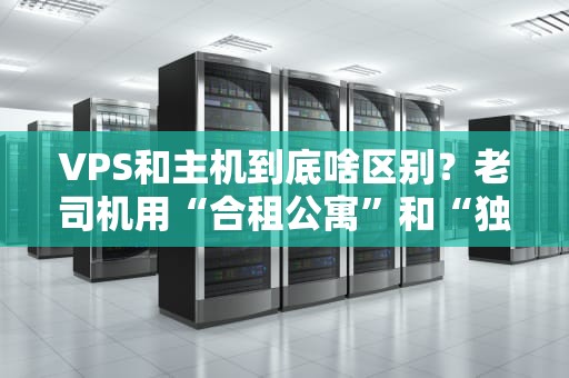 VPS和主机到底啥区别？老司机用“合租公寓”和“独栋别墅”给你整明白！