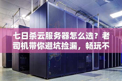 七日杀云服务器怎么选？老司机带你避坑捡漏，畅玩不卡顿！