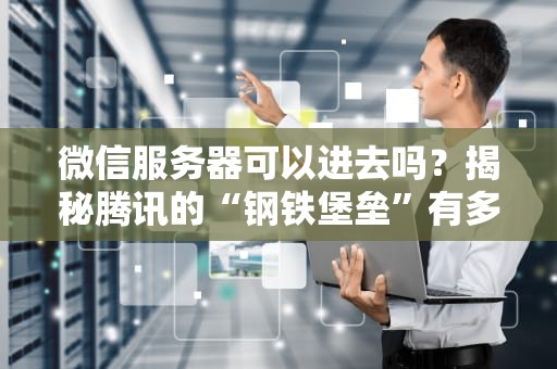 微信服务器可以进去吗？揭秘腾讯的“钢铁堡垒”有多难攻破！