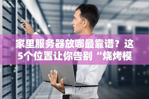 家里服务器放哪最靠谱？这5个位置让你告别“烧烤模式”！