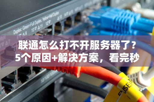 联通怎么打不开服务器了？5个原因+解决方案，看完秒变网络侦探！