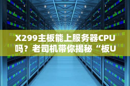 X299主板能上服务器CPU吗？老司机带你揭秘“板U混搭”的骚操作！