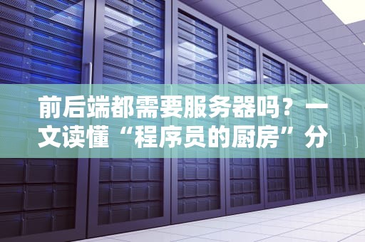 前后端都需要服务器吗？一文读懂“程序员的厨房”分工奥秘！