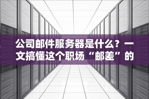 公司邮件服务器是什么？一文搞懂这个职场“邮差”的硬核内幕！