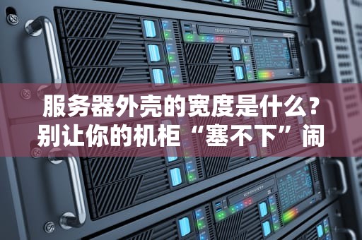 服务器外壳的宽度是什么？别让你的机柜“塞不下”闹笑话！