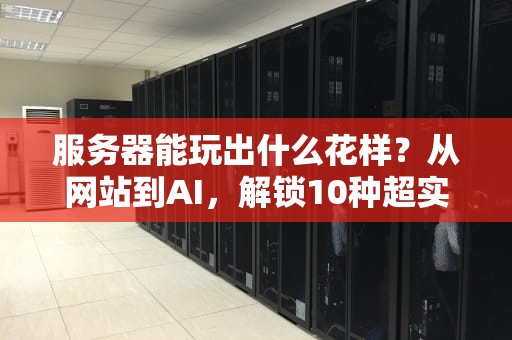 服务器能玩出什么花样？从网站到AI，解锁10种超实用搭建方案！
