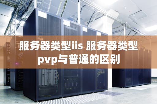 服务器类型iis 服务器类型pvp与普通的区别