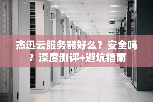 杰迅云服务器好么？安全吗？深度测评+避坑指南