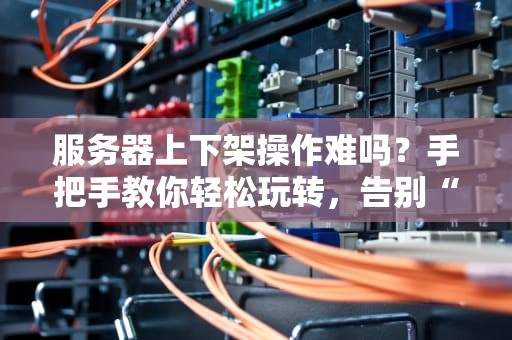 服务器上下架操作难吗？手把手教你轻松玩转，告别“手残”时代！