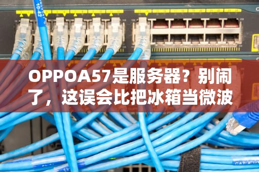 OPPOA57是服务器？别闹了，这误会比把冰箱当微波炉还离谱！
