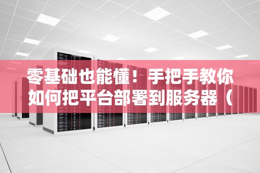零基础也能懂！手把手教你如何把平台部署到服务器（附避坑指南）