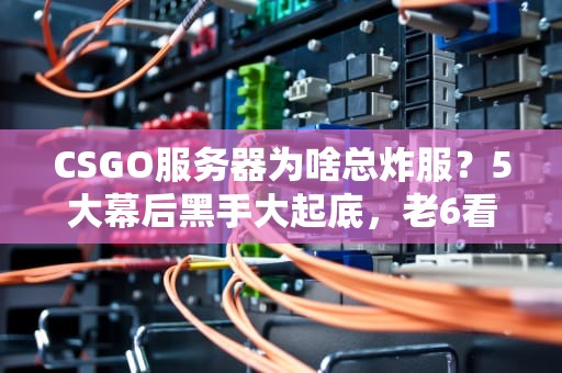 CSGO服务器为啥总炸服？5大幕后黑手大起底，老6看了都流泪！