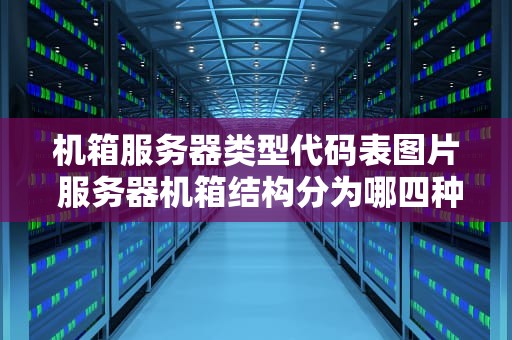 机箱服务器类型代码表图片 服务器机箱结构分为哪四种