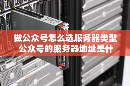 做公众号怎么选服务器类型 公众号的服务器地址是什么