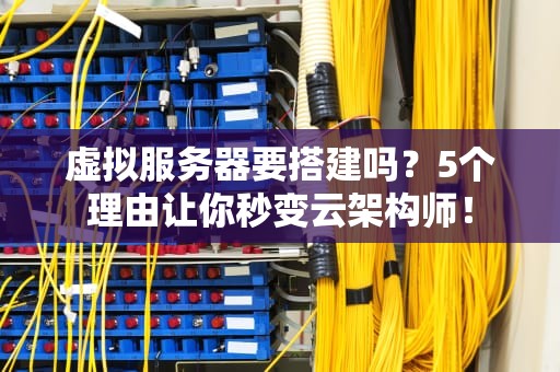 虚拟服务器要搭建吗？5个理由让你秒变云架构师！