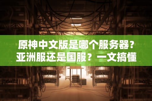 原神中文版是哪个服务器？亚洲服还是国服？一文搞懂区别+选择指南！