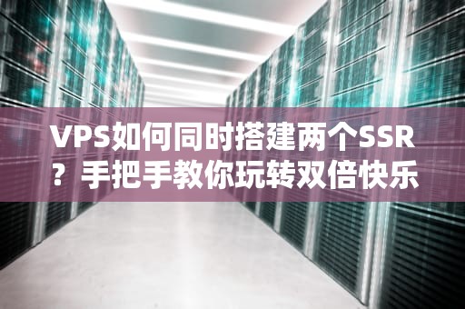 VPS如何同时搭建两个SSR？手把手教你玩转双倍快乐！