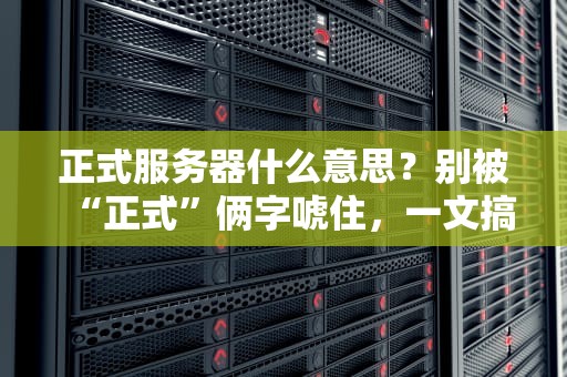 正式服务器什么意思？别被“正式”俩字唬住，一文搞懂它的真面目！