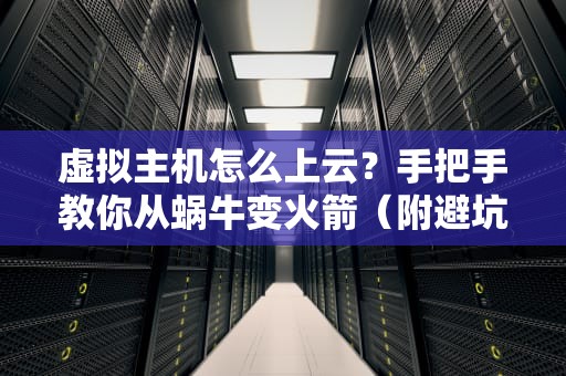 虚拟主机怎么上云？手把手教你从蜗牛变火箭（附避坑指南）