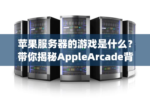 苹果服务器的游戏是什么？带你揭秘AppleArcade背后的黑科技！