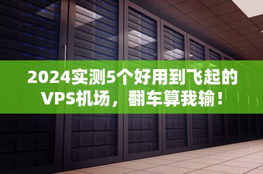 2024实测5个好用到飞起的VPS机场，翻车算我输！