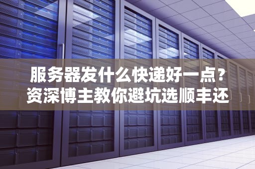 服务器发什么快递好一点？资深博主教你避坑选顺丰还是德邦！