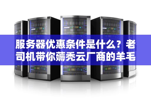 服务器优惠条件是什么？老司机带你薅秃云厂商的羊毛！