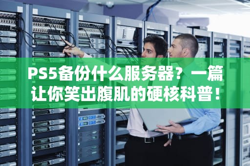 PS5备份什么服务器？一篇让你笑出腹肌的硬核科普！