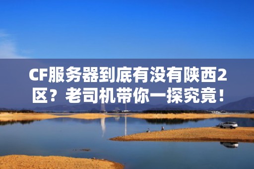 CF服务器到底有没有陕西2区？老司机带你一探究竟！