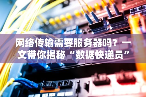 网络传输需要服务器吗？一文带你揭秘“数据快递员”的日常！