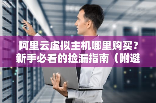 阿里云虚拟主机哪里购买？新手必看的捡漏指南（附避坑彩蛋）
